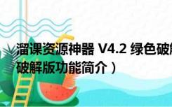 溜课资源神器 V4.2 绿色破解版（溜课资源神器 V4.2 绿色破解版功能简介）