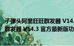 子弹头阿里旺旺群发器 V14.3 官方最新版（子弹头阿里旺旺群发器 V14.3 官方最新版功能简介）