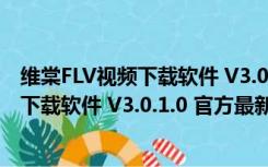 维棠FLV视频下载软件 V3.0.1.0 官方最新版（维棠FLV视频下载软件 V3.0.1.0 官方最新版功能简介）