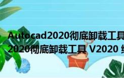 Autocad2020彻底卸载工具 V2020 绿色免费版（Autocad2020彻底卸载工具 V2020 绿色免费版功能简介）