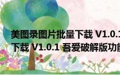 美图录图片批量下载 V1.0.1 吾爱破解版（美图录图片批量下载 V1.0.1 吾爱破解版功能简介）