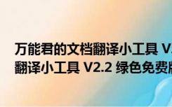 万能君的文档翻译小工具 V2.2 绿色免费版（万能君的文档翻译小工具 V2.2 绿色免费版功能简介）