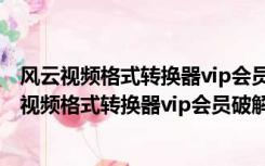 风云视频格式转换器vip会员破解版 V2021.7 免费版（风云视频格式转换器vip会员破解版 V2021.7 免费版功能简介）