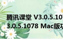 腾讯课堂 V3.0.5.1078 Mac版（腾讯课堂 V3.0.5.1078 Mac版功能简介）