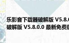 乐影音下载器破解版 V5.8.0.0 最新免费版（乐影音下载器破解版 V5.8.0.0 最新免费版功能简介）