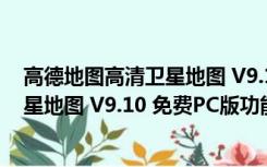 高德地图高清卫星地图 V9.10 免费PC版（高德地图高清卫星地图 V9.10 免费PC版功能简介）