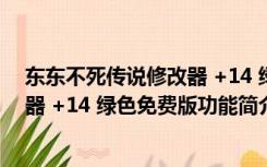 东东不死传说修改器 +14 绿色免费版（东东不死传说修改器 +14 绿色免费版功能简介）