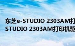 东芝e-STUDIO 2303AM打印机驱动 V1.0 官方版（东芝e-STUDIO 2303AM打印机驱动 V1.0 官方版功能简介）