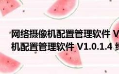 网络摄像机配置管理软件 V1.0.1.4 绿色免费版（网络摄像机配置管理软件 V1.0.1.4 绿色免费版功能简介）