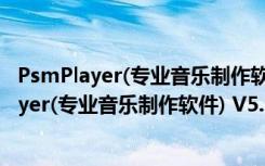 PsmPlayer(专业音乐制作软件) V5.1 中文绿色版（PsmPlayer(专业音乐制作软件) V5.1 中文绿色版功能简介）