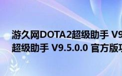 游久网DOTA2超级助手 V9.5.0.0 官方版（游久网DOTA2超级助手 V9.5.0.0 官方版功能简介）