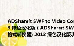 ADShareit SWF to Video Converter Pro(免费swf格式转换器) 2013 绿色汉化版（ADShareit SWF to Video Converter Pro(免费swf格式转换器) 2013 绿色汉化版功能简介）