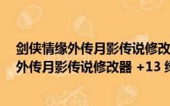 剑侠情缘外传月影传说修改器 +13 绿色免费版（剑侠情缘外传月影传说修改器 +13 绿色免费版功能简介）