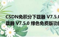 CSDN免积分下载器 V7.5.0 绿色免费版（CSDN免积分下载器 V7.5.0 绿色免费版功能简介）