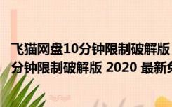 飞猫网盘10分钟限制破解版 2020 最新免费版（飞猫网盘10分钟限制破解版 2020 最新免费版功能简介）