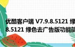 优酷客户端 V7.9.8.5121 绿色去广告版（优酷客户端 V7.9.8.5121 绿色去广告版功能简介）