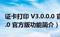 证卡打印 V3.0.0.0 官方版（证卡打印 V3.0.0.0 官方版功能简介）