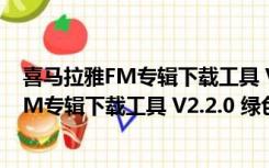 喜马拉雅FM专辑下载工具 V2.2.0 绿色免费版（喜马拉雅FM专辑下载工具 V2.2.0 绿色免费版功能简介）