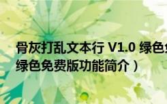 骨灰打乱文本行 V1.0 绿色免费版（骨灰打乱文本行 V1.0 绿色免费版功能简介）