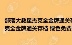 部落大救星杰克全金牌通关存档 绿色免费版（部落大救星杰克全金牌通关存档 绿色免费版功能简介）