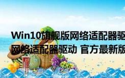 Win10旗舰版网络适配器驱动 官方最新版（Win10旗舰版网络适配器驱动 官方最新版功能简介）