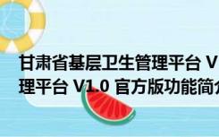 甘肃省基层卫生管理平台 V1.0 官方版（甘肃省基层卫生管理平台 V1.0 官方版功能简介）