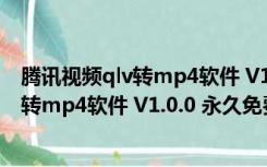 腾讯视频qlv转mp4软件 V1.0.0 永久免费版（腾讯视频qlv转mp4软件 V1.0.0 永久免费版功能简介）