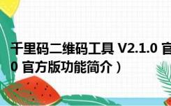 千里码二维码工具 V2.1.0 官方版（千里码二维码工具 V2.1.0 官方版功能简介）