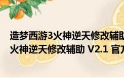 造梦西游3火神逆天修改辅助 V2.1 官方免费版（造梦西游3火神逆天修改辅助 V2.1 官方免费版功能简介）