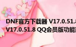 DNF官方下载器 V17.0.51.8 QQ会员版（DNF官方下载器 V17.0.51.8 QQ会员版功能简介）