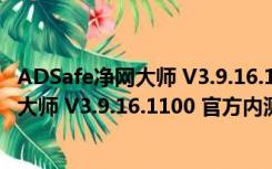 ADSafe净网大师 V3.9.16.1100 官方内测版（ADSafe净网大师 V3.9.16.1100 官方内测版功能简介）