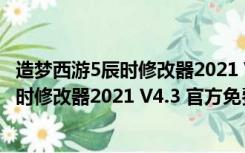 造梦西游5辰时修改器2021 V4.3 官方免费版（造梦西游5辰时修改器2021 V4.3 官方免费版功能简介）