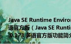 Java SE Runtime Environment(JRE) 64位 V9.0.173 多语官方版（Java SE Runtime Environment(JRE) 64位 V9.0.173 多语官方版功能简介）