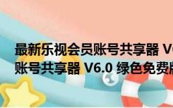 最新乐视会员账号共享器 V6.0 绿色免费版（最新乐视会员账号共享器 V6.0 绿色免费版功能简介）