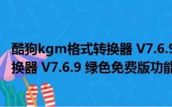 酷狗kgm格式转换器 V7.6.9 绿色免费版（酷狗kgm格式转换器 V7.6.9 绿色免费版功能简介）