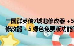 三国群英传7城池修改器 +5 绿色免费版（三国群英传7城池修改器 +5 绿色免费版功能简介）