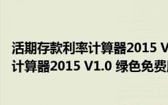 活期存款利率计算器2015 V1.0 绿色免费版（活期存款利率计算器2015 V1.0 绿色免费版功能简介）