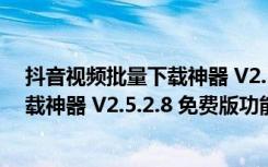 抖音视频批量下载神器 V2.5.2.8 免费版（抖音视频批量下载神器 V2.5.2.8 免费版功能简介）