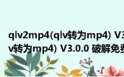 qlv2mp4(qlv转为mp4) V3.0.0 破解免费版（qlv2mp4(qlv转为mp4) V3.0.0 破解免费版功能简介）