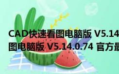 CAD快速看图电脑版 V5.14.0.74 官方最新版（CAD快速看图电脑版 V5.14.0.74 官方最新版功能简介）