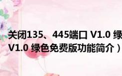 关闭135、445端口 V1.0 绿色免费版（关闭135、445端口 V1.0 绿色免费版功能简介）