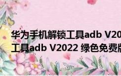 华为手机解锁工具adb V2022 绿色免费版（华为手机解锁工具adb V2022 绿色免费版功能简介）