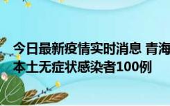 今日最新疫情实时消息 青海11月5日新增本土确诊病例5例、本土无症状感染者100例