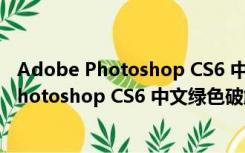 Adobe Photoshop CS6 中文绿色破解版 64位（Adobe Photoshop CS6 中文绿色破解版 64位功能简介）