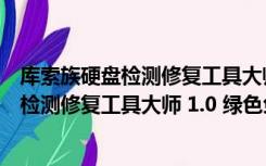 库索族硬盘检测修复工具大师 1.0 绿色免费版（库索族硬盘检测修复工具大师 1.0 绿色免费版功能简介）