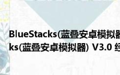 BlueStacks(蓝叠安卓模拟器) V3.0 经典安装版（BlueStacks(蓝叠安卓模拟器) V3.0 经典安装版功能简介）