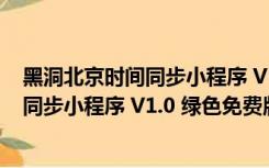 黑洞北京时间同步小程序 V1.0 绿色免费版（黑洞北京时间同步小程序 V1.0 绿色免费版功能简介）