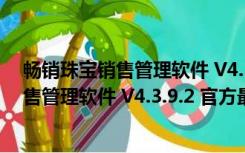 畅销珠宝销售管理软件 V4.3.9.2 官方最新版（畅销珠宝销售管理软件 V4.3.9.2 官方最新版功能简介）