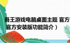 吾王游戏电脑桌面主题 官方安装版（吾王游戏电脑桌面主题 官方安装版功能简介）