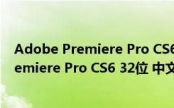 Adobe Premiere Pro CS6 32位 中文破解版（Adobe Premiere Pro CS6 32位 中文破解版功能简介）